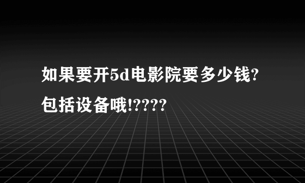 如果要开5d电影院要多少钱?包括设备哦!????