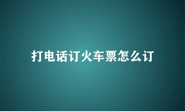 打电话订火车票怎么订