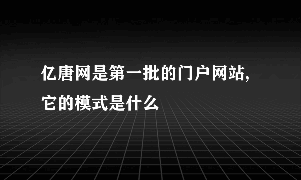 亿唐网是第一批的门户网站,它的模式是什么