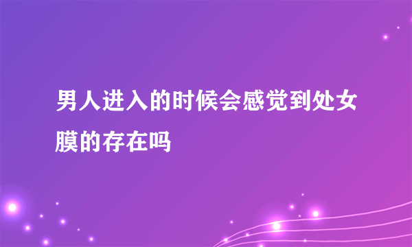 男人进入的时候会感觉到处女膜的存在吗