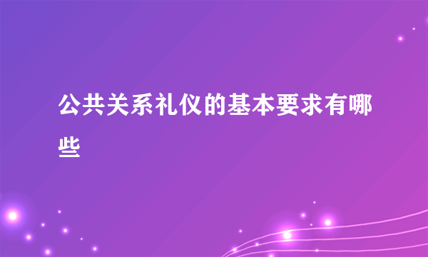 公共关系礼仪的基本要求有哪些