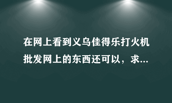 在网上看到义乌佳得乐打火机批发网上的东西还可以，求高手指点是不是真的？网上批发的话有哪些要注意？