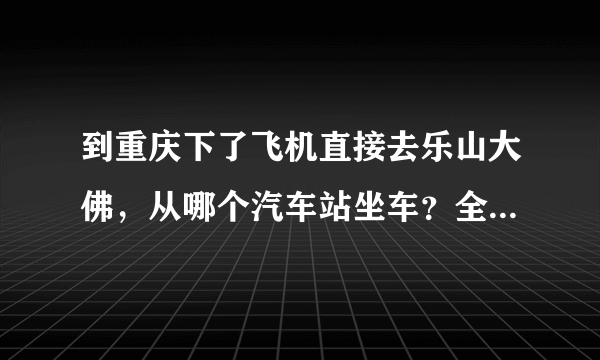 到重庆下了飞机直接去乐山大佛，从哪个汽车站坐车？全程多长时间？还是到先到成都再转车比较好？