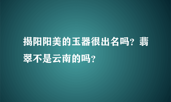 揭阳阳美的玉器很出名吗？翡翠不是云南的吗？