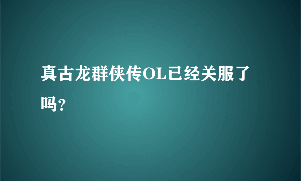 真古龙群侠传OL已经关服了吗？