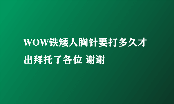 WOW铁矮人胸针要打多久才出拜托了各位 谢谢