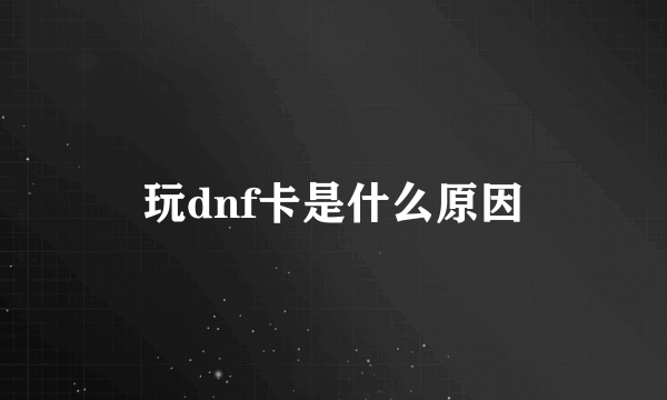 玩dnf卡是什么原因