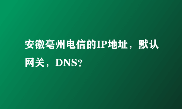 安徽亳州电信的IP地址，默认网关，DNS？