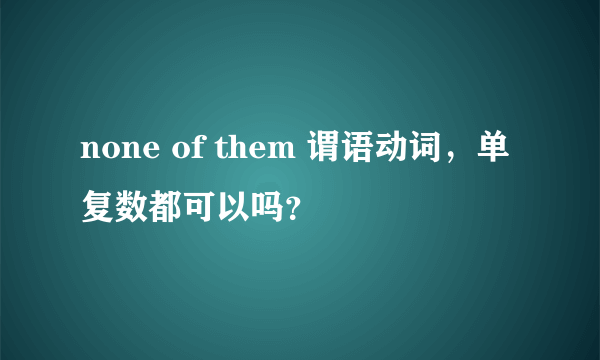 none of them 谓语动词，单复数都可以吗？