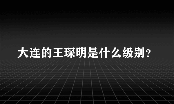 大连的王琛明是什么级别？