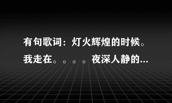 有句歌词：灯火辉煌的时候。我走在。。。。夜深人静的时候。。。那个叫什么歌？