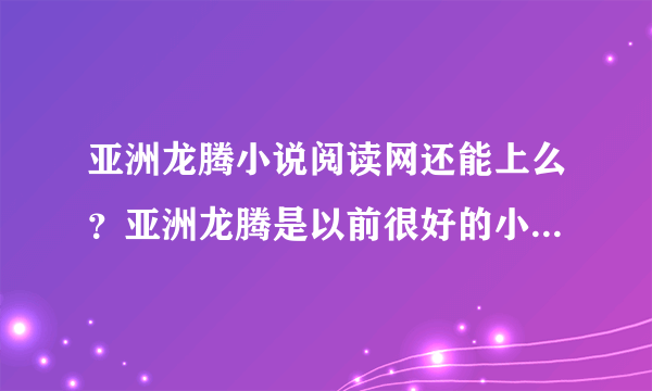 亚洲龙腾小说阅读网还能上么？亚洲龙腾是以前很好的小说阅读网站，一直都访问的。