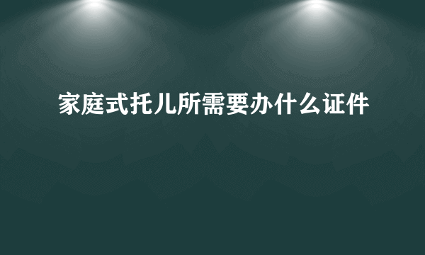 家庭式托儿所需要办什么证件