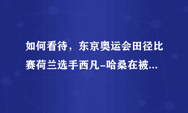 如何看待，东京奥运会田径比赛荷兰选手西凡-哈桑在被对手绊倒的情况下，依然排在了预赛第一位？