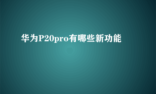 华为P20pro有哪些新功能