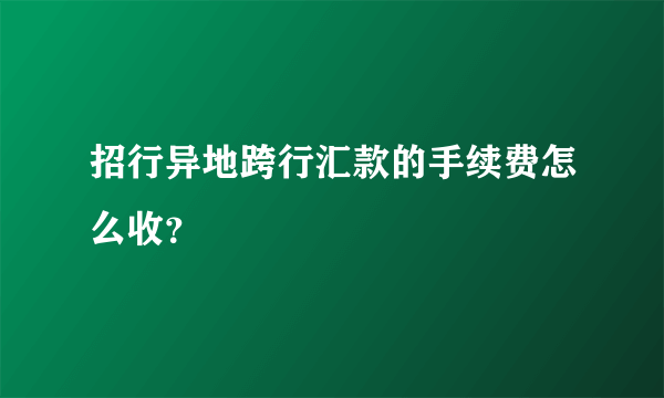 招行异地跨行汇款的手续费怎么收？