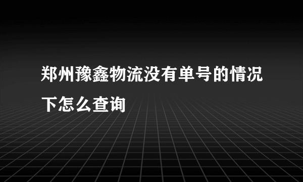 郑州豫鑫物流没有单号的情况下怎么查询