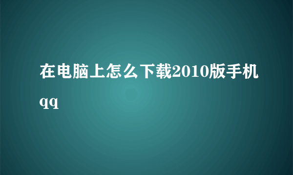 在电脑上怎么下载2010版手机qq