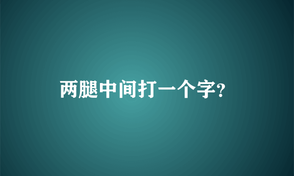 两腿中间打一个字？