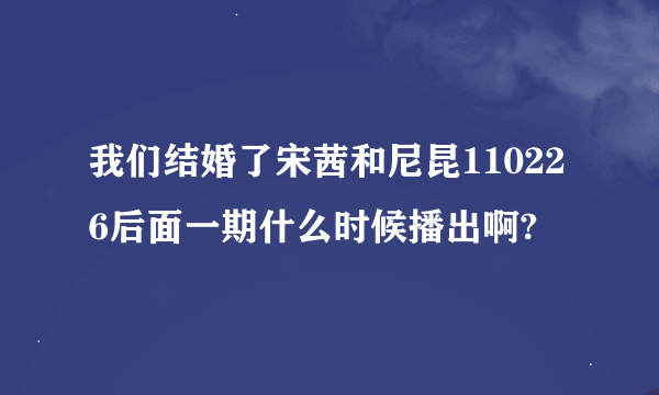 我们结婚了宋茜和尼昆110226后面一期什么时候播出啊?