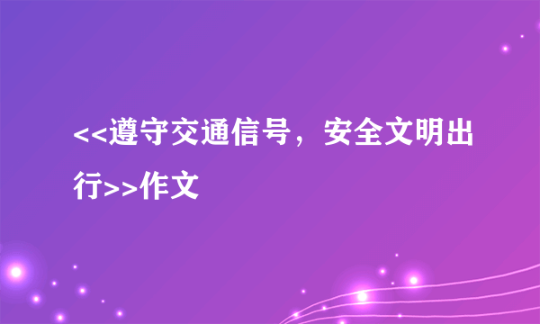 <<遵守交通信号，安全文明出行>>作文