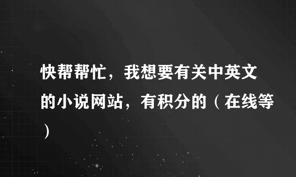 快帮帮忙，我想要有关中英文的小说网站，有积分的（在线等）