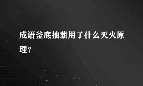 成语釜底抽薪用了什么灭火原理？