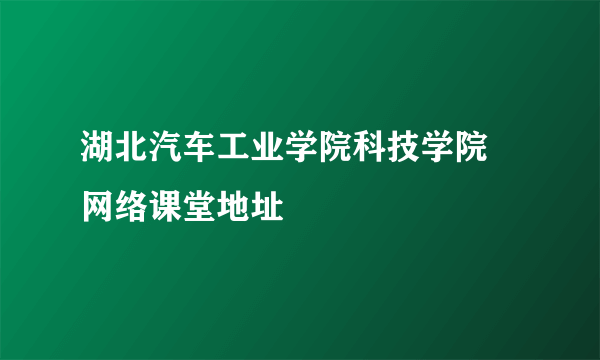 湖北汽车工业学院科技学院 网络课堂地址