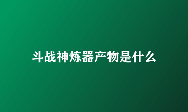 斗战神炼器产物是什么