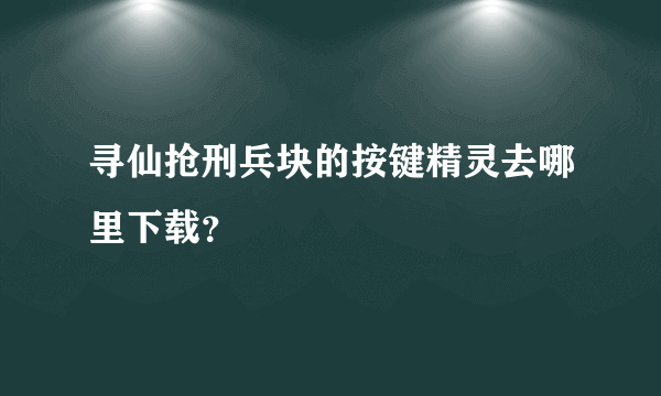 寻仙抢刑兵块的按键精灵去哪里下载？