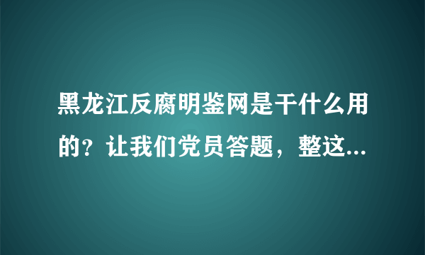 黑龙江反腐明鉴网是干什么用的？让我们党员答题，整这么慢的破服务器，还有没有点效率？