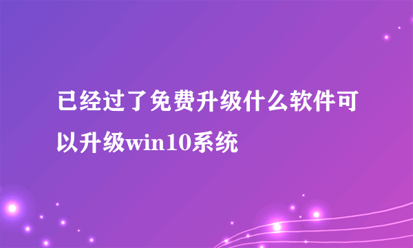 已经过了免费升级什么软件可以升级win10系统