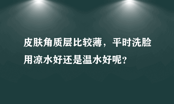 皮肤角质层比较薄，平时洗脸用凉水好还是温水好呢？