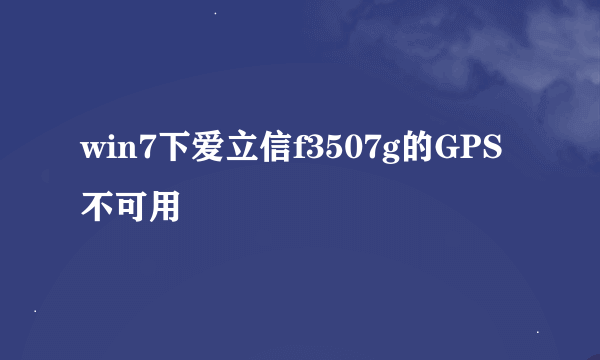 win7下爱立信f3507g的GPS不可用