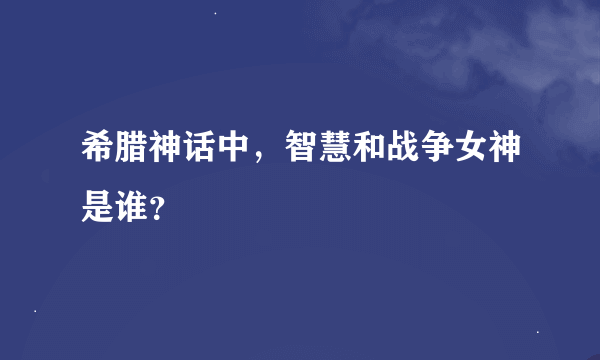 希腊神话中，智慧和战争女神是谁？