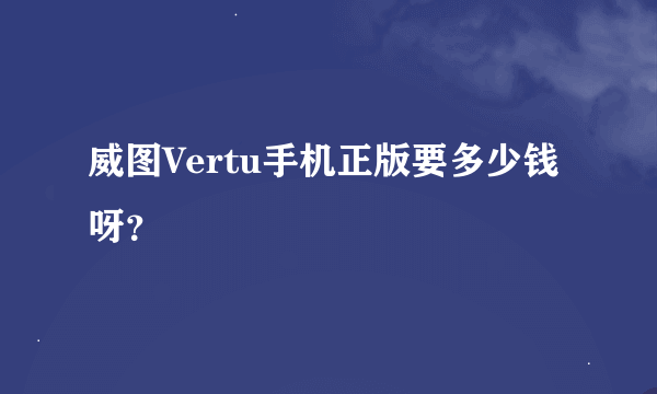 威图Vertu手机正版要多少钱呀？