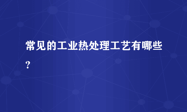 常见的工业热处理工艺有哪些？