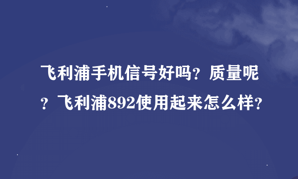 飞利浦手机信号好吗？质量呢？飞利浦892使用起来怎么样？