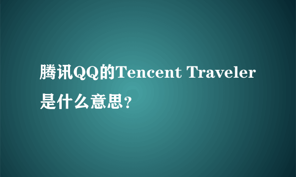 腾讯QQ的Tencent Traveler是什么意思？