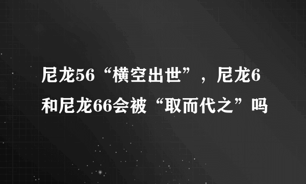 尼龙56“横空出世”，尼龙6和尼龙66会被“取而代之”吗