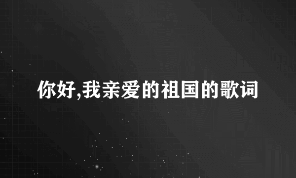 你好,我亲爱的祖国的歌词