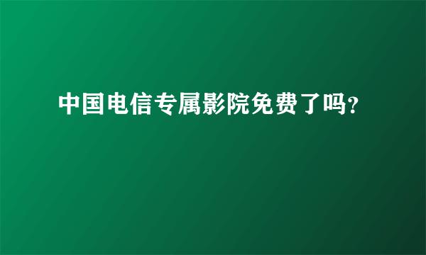 中国电信专属影院免费了吗？