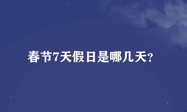 春节7天假日是哪几天？