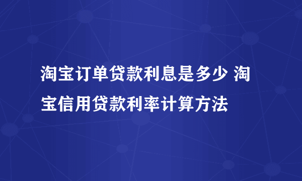 淘宝订单贷款利息是多少 淘宝信用贷款利率计算方法