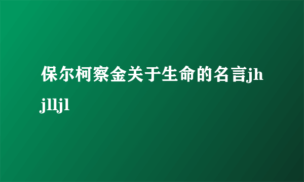 保尔柯察金关于生命的名言jhjlljl