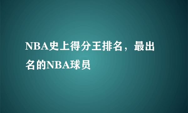 NBA史上得分王排名，最出名的NBA球员