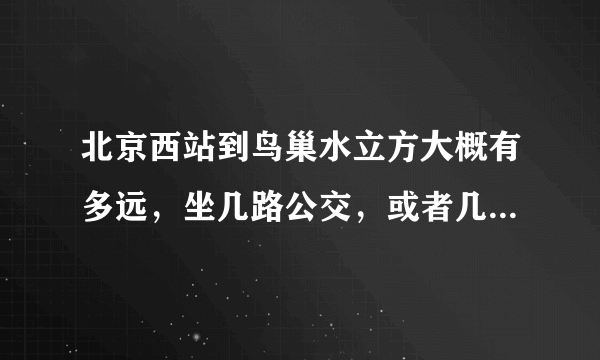 北京西站到鸟巢水立方大概有多远，坐几路公交，或者几号线地铁