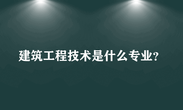 建筑工程技术是什么专业？