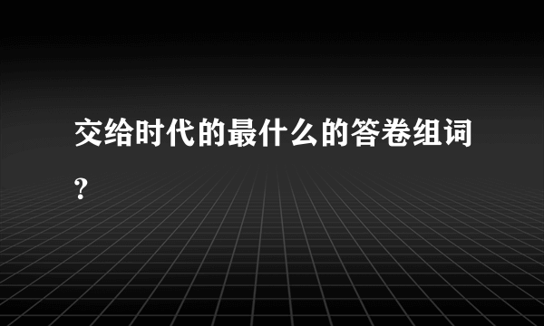 交给时代的最什么的答卷组词？