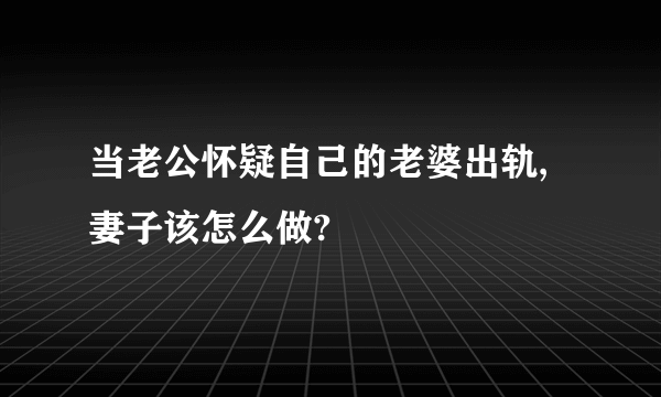 当老公怀疑自己的老婆出轨,妻子该怎么做?